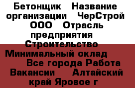 Бетонщик › Название организации ­ ЧерСтрой, ООО › Отрасль предприятия ­ Строительство › Минимальный оклад ­ 60 000 - Все города Работа » Вакансии   . Алтайский край,Яровое г.